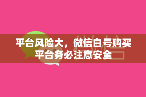 平台风险大，微信白号购买平台务必注意安全