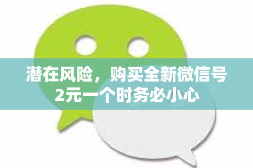 潜在风险，购买全新微信号2元一个时务必小心