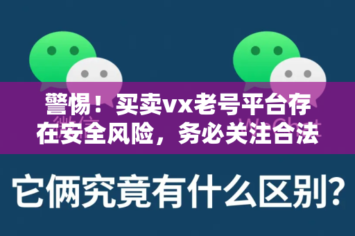 警惕！买卖vx老号平台存在安全风险，务必关注合法性