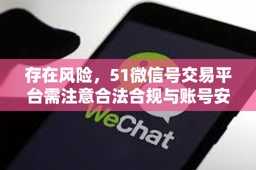 存在风险，51微信号交易平台需注意合法合规与账号安全