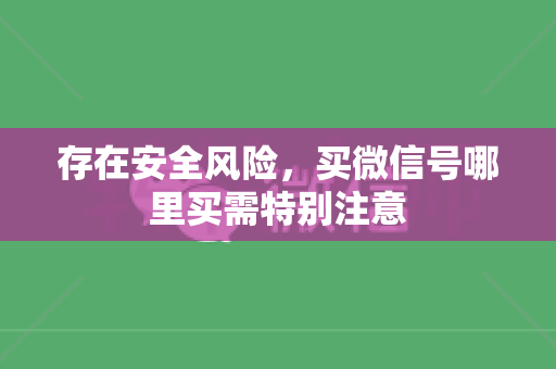 存在安全风险，买微信号哪里买需特别注意