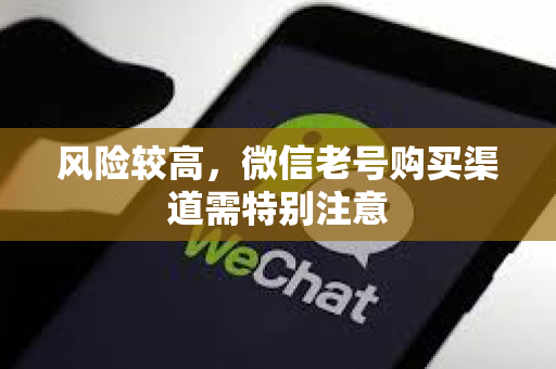 风险较高，微信老号购买渠道需特别注意