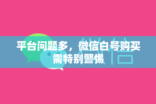 平台问题多，微信白号购买需特别警惕