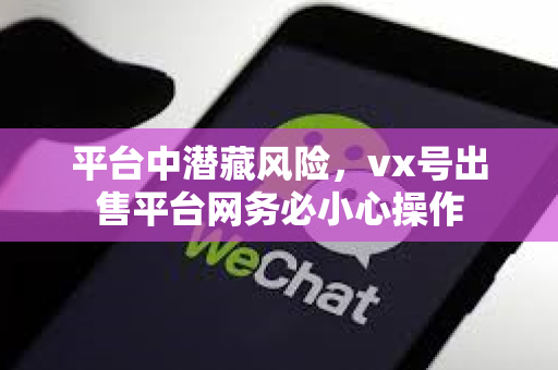 平台中潜藏风险，vx号出售平台网务必小心操作
