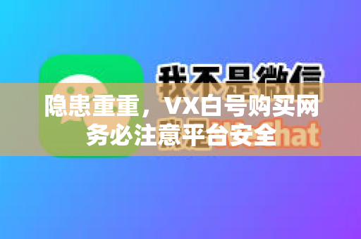 隐患重重，VX白号购买网务必注意平台安全