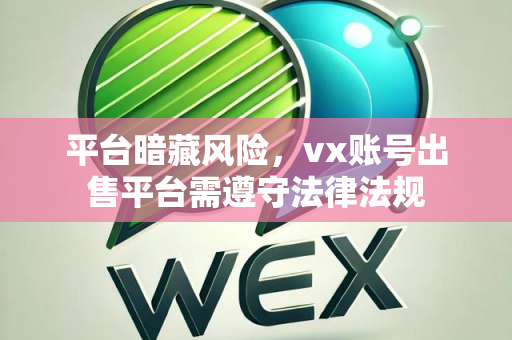 平台暗藏风险，vx账号出售平台需遵守法律法规