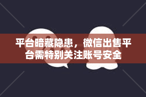 平台暗藏隐患，微信出售平台需特别关注账号安全