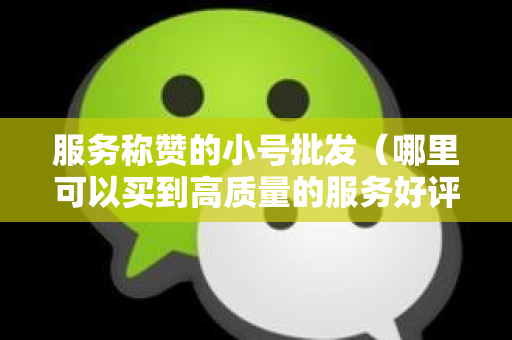 服务称赞的小号批发（哪里可以买到高质量的服务好评账号）