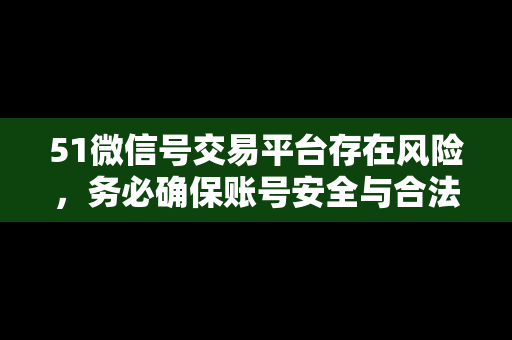 51微信号交易平台存在风险，务必确保账号安全与合法合规