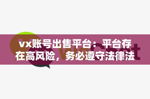 vx账号出售平台：平台存在高风险，务必遵守法律法规