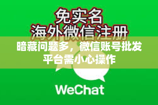 暗藏问题多，微信账号批发平台需小心操作