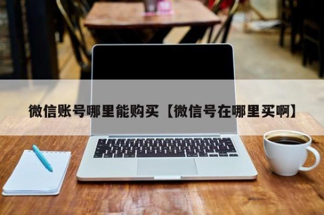 微信账号哪里能购买【微信号在哪里买啊】
