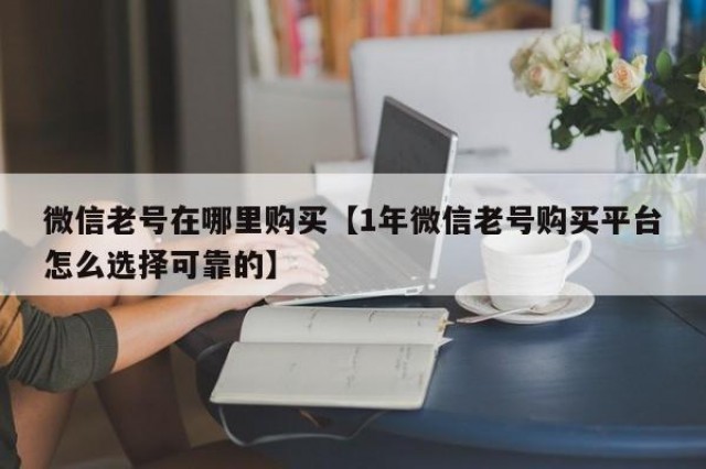 微信老号在哪里购买【1年微信老号购买平台怎么选择可靠的】