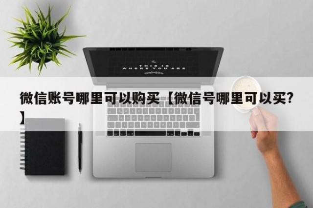 微信账号哪里可以购买【微信号哪里可以买?】
