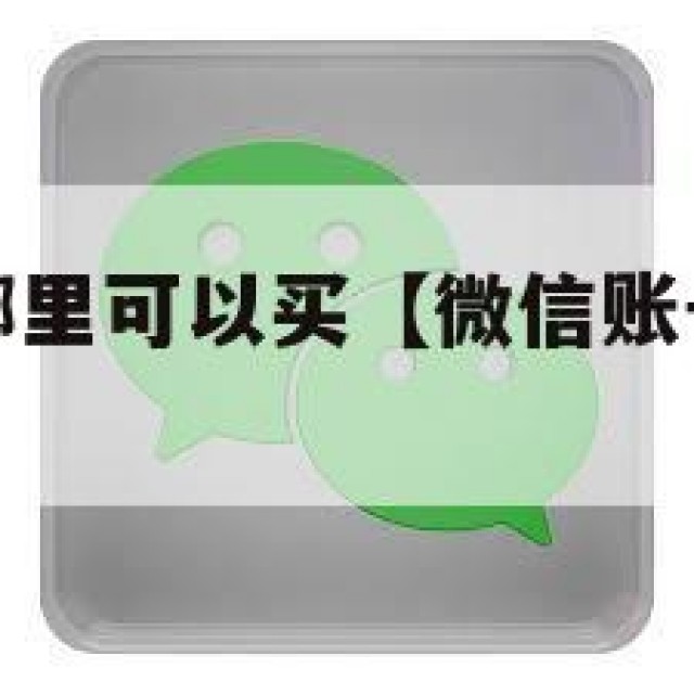 微信账号在哪里可以买【微信账号在哪里买比较安全】