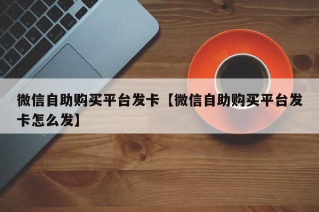 微信自助购买平台发卡【微信自助购买平台发卡怎么发】