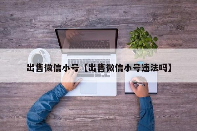 出售微信小号【出售微信小号违法吗】