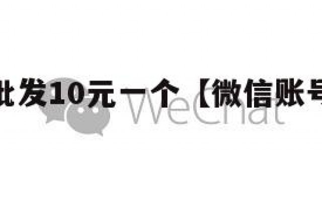 微信账号批发10元一个【微信账号一手货源批发】