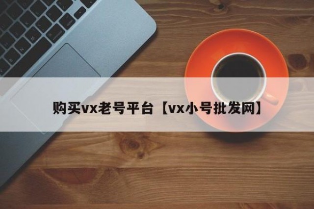 购买vx老号平台【vx小号批发网】